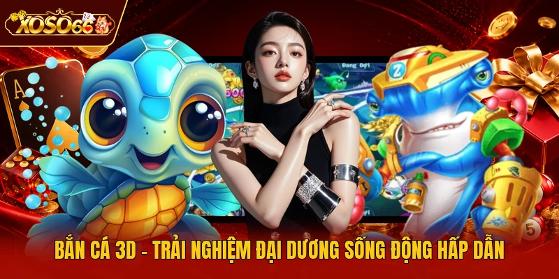 Bắn Cá 3D - Trải Nghiệm Đại Dương Sống Động Hấp Dẫn