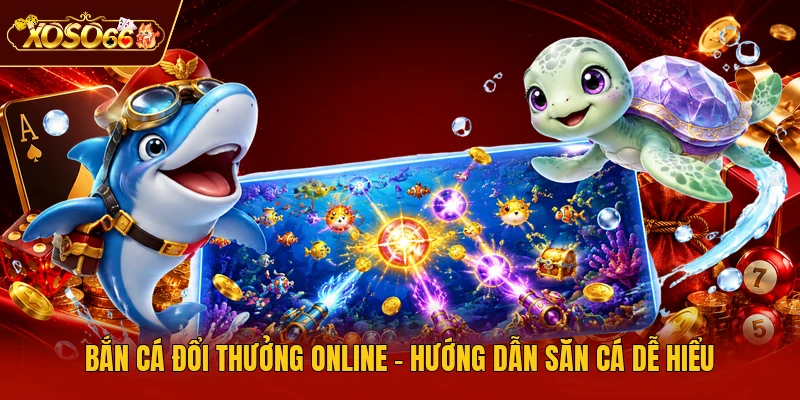 Bắn Cá Đổi Thưởng Online - Hướng Dẫn Săn Cá Dễ Hiểu